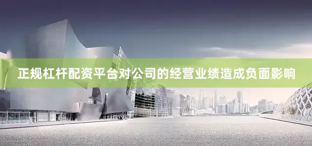 正规杠杆配资平台对公司的经营业绩造成负面影响