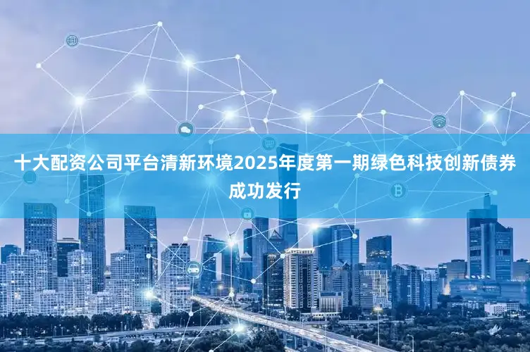 十大配资公司平台清新环境2025年度第一期绿色科技创新债券成功发行