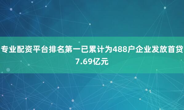 专业配资平台排名第一已累计为488户企业发放首贷7.69亿元