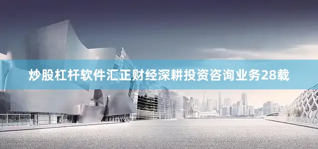炒股杠杆软件汇正财经深耕投资咨询业务28载