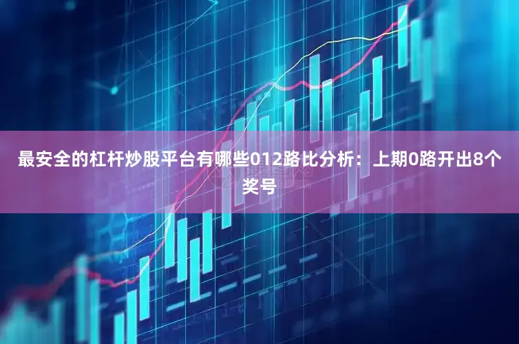 最安全的杠杆炒股平台有哪些　　012路比分析：上期0路开出8个奖号