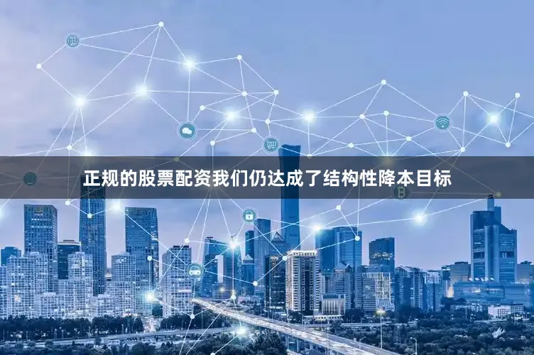 正规的股票配资我们仍达成了结构性降本目标