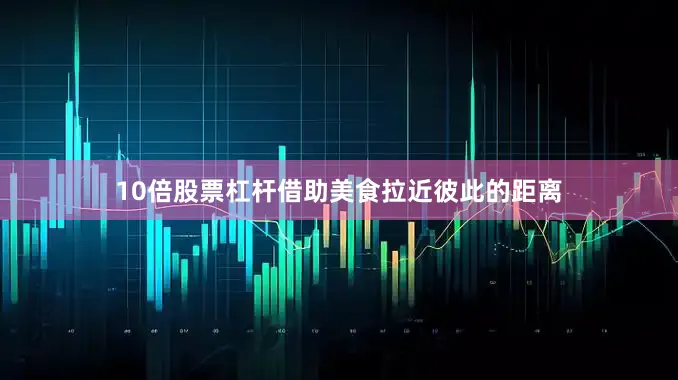 10倍股票杠杆借助美食拉近彼此的距离