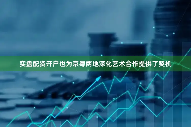 实盘配资开户也为京粤两地深化艺术合作提供了契机