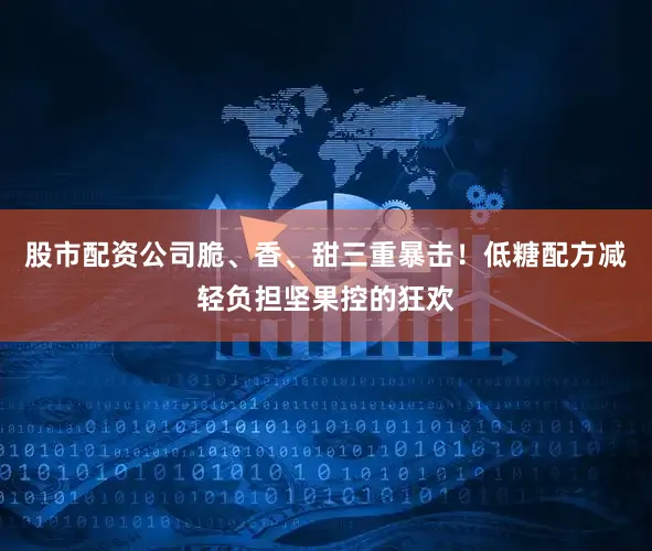 股市配资公司脆、香、甜三重暴击！低糖配方减轻负担坚果控的狂欢