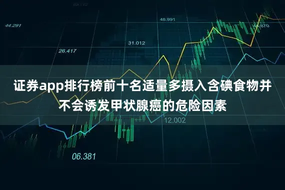 证券app排行榜前十名适量多摄入含碘食物并不会诱发甲状腺癌的危险因素