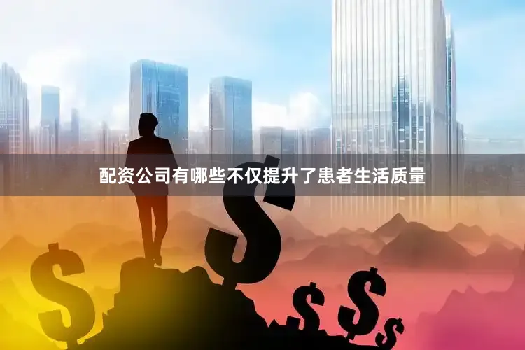 配资公司有哪些不仅提升了患者生活质量