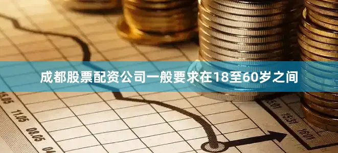 成都股票配资公司一般要求在18至60岁之间