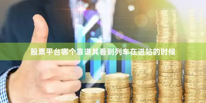 股票平台哪个靠谱其看到列车在进站的时候