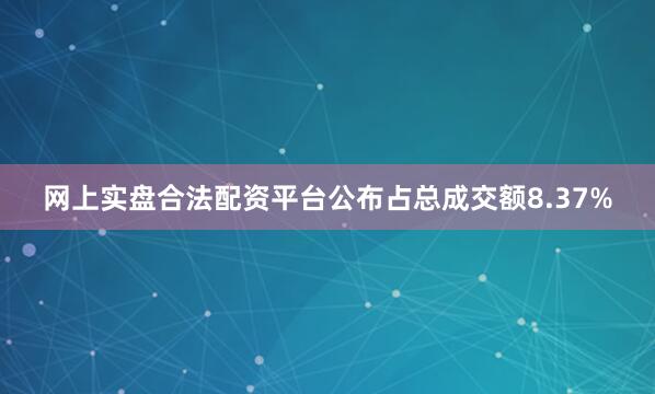 网上实盘合法配资平台公布占总成交额8.37%