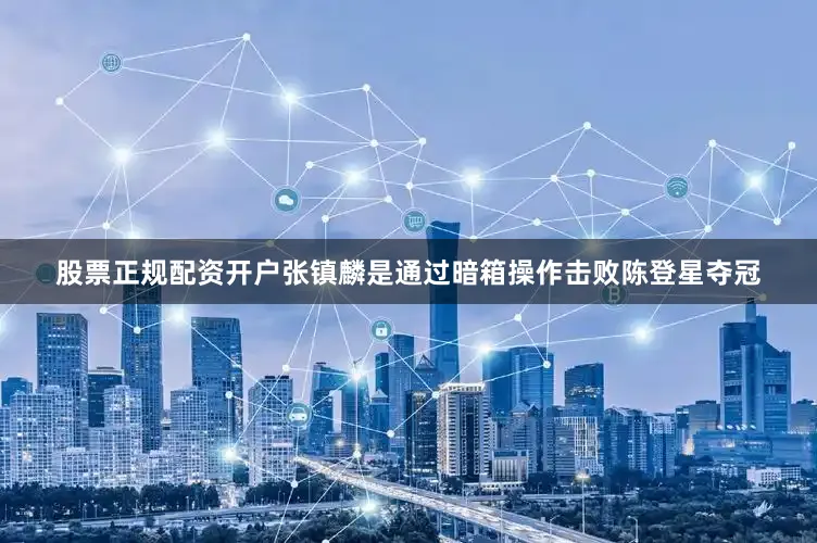 股票正规配资开户张镇麟是通过暗箱操作击败陈登星夺冠