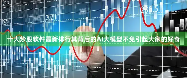 十大炒股软件最新排行其背后的AI大模型不免引起大家的好奇