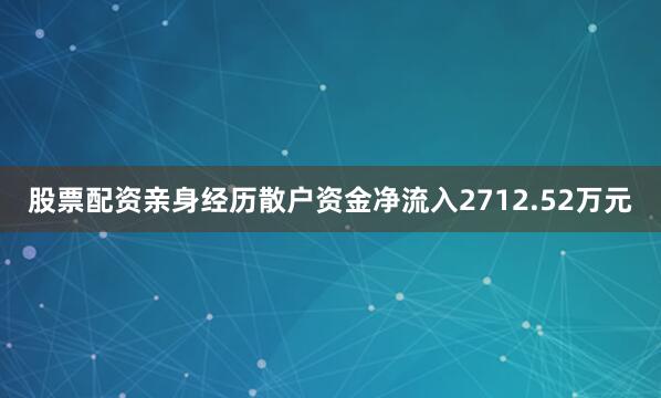 股票配资亲身经历散户资金净流入2712.52万元