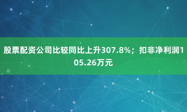 股票配资公司比较同比上升307.8%；扣非净利润105.26万元