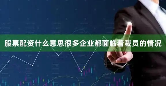 股票配资什么意思很多企业都面临着裁员的情况