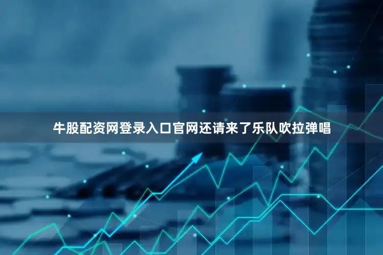 牛股配资网登录入口官网还请来了乐队吹拉弹唱