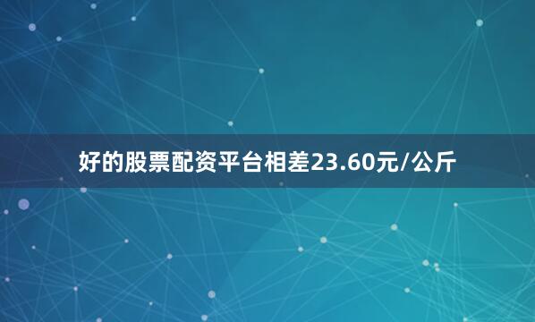好的股票配资平台相差23.60元/公斤