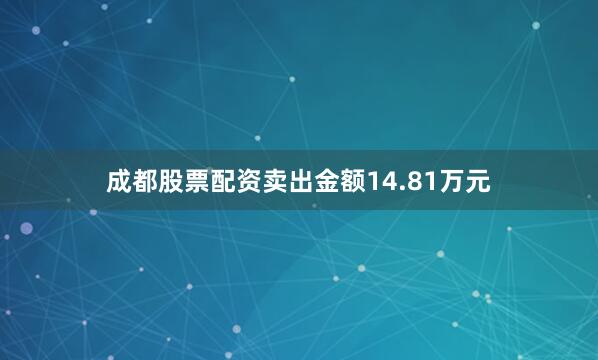 成都股票配资卖出金额14.81万元