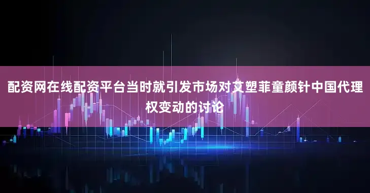 配资网在线配资平台当时就引发市场对艾塑菲童颜针中国代理权变动的讨论
