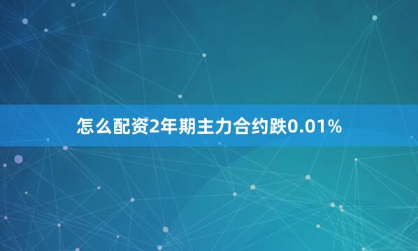 怎么配资2年期主力合约跌0.01%