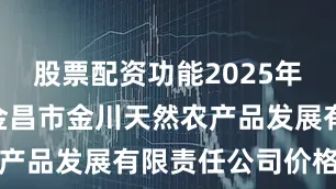股票配资功能2025年7月22日金昌市金川天然农产品发展有限责任公司价格行情