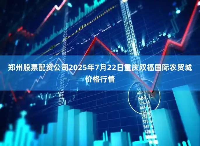 郑州股票配资公司2025年7月22日重庆双福国际农贸城价格行情