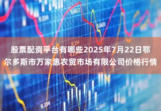股票配资平台有哪些2025年7月22日鄂尔多斯市万家惠农贸市场有限公司价格行情