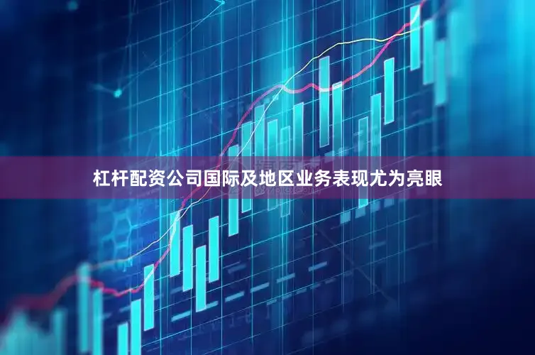 杠杆配资公司国际及地区业务表现尤为亮眼
