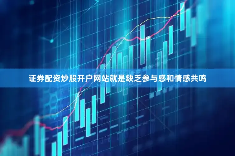 证券配资炒股开户网站就是缺乏参与感和情感共鸣