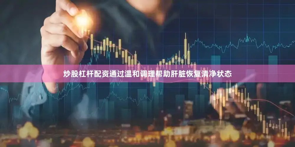 炒股杠杆配资通过温和调理帮助肝脏恢复清净状态