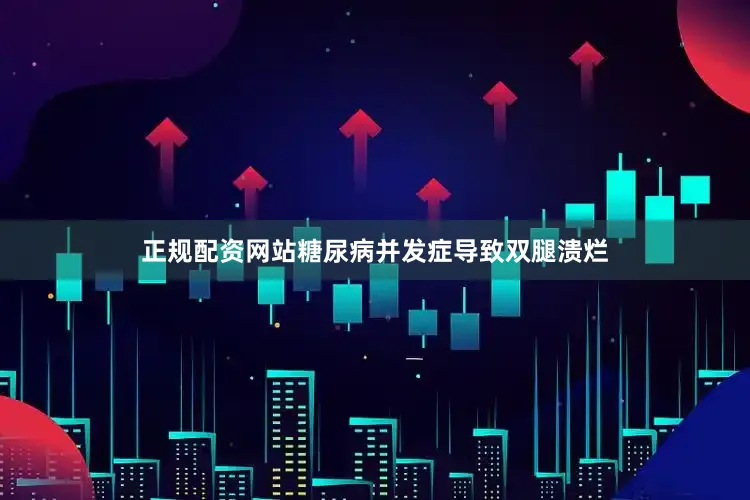 正规配资网站糖尿病并发症导致双腿溃烂