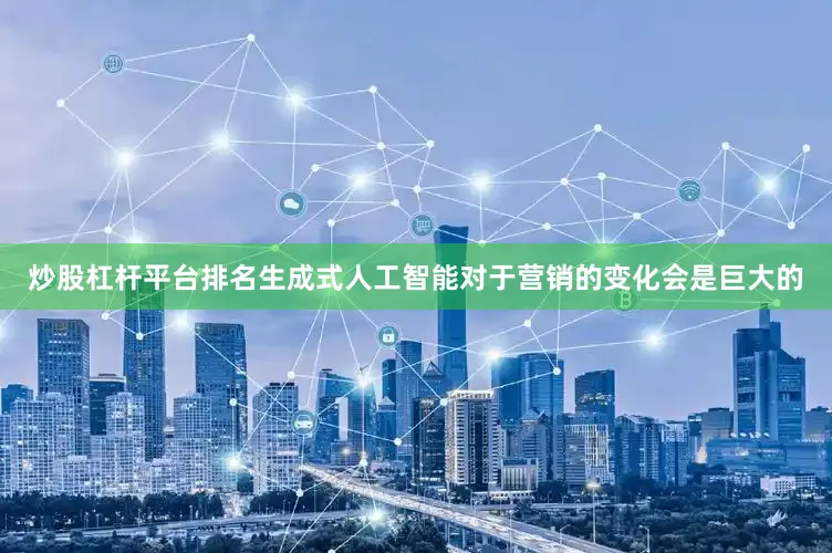 炒股杠杆平台排名生成式人工智能对于营销的变化会是巨大的