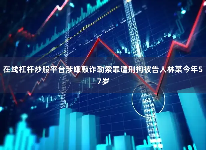 在线杠杆炒股平台涉嫌敲诈勒索罪遭刑拘被告人林某今年57岁