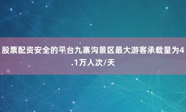 股票配资安全的平台九寨沟景区最大游客承载量为4.1万人次/天