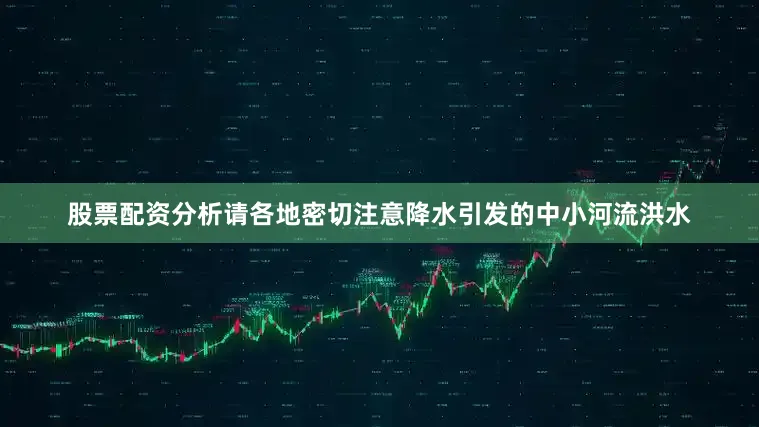 股票配资分析请各地密切注意降水引发的中小河流洪水