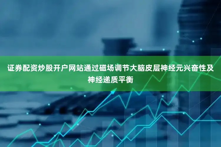 证券配资炒股开户网站通过磁场调节大脑皮层神经元兴奋性及神经递质平衡