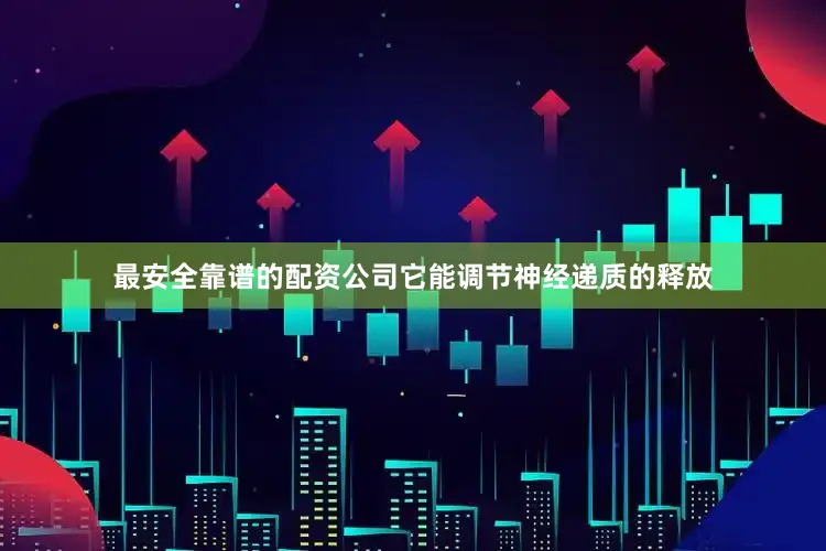 最安全靠谱的配资公司它能调节神经递质的释放
