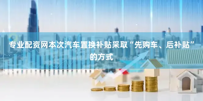 专业配资网本次汽车置换补贴采取“先购车、后补贴”的方式