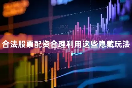 合法股票配资合理利用这些隐藏玩法