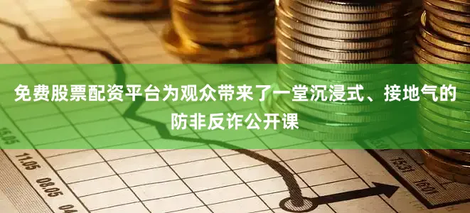 免费股票配资平台为观众带来了一堂沉浸式、接地气的防非反诈公开课
