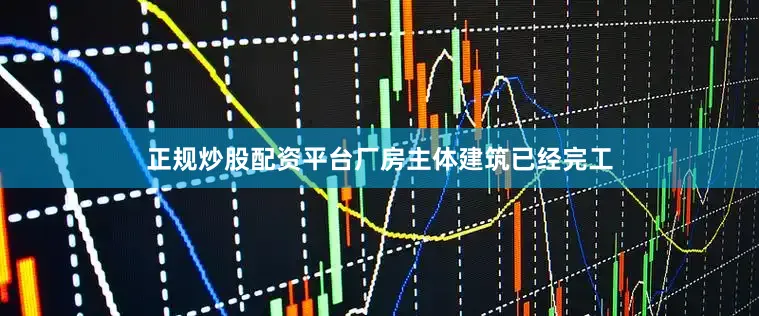 正规炒股配资平台厂房主体建筑已经完工