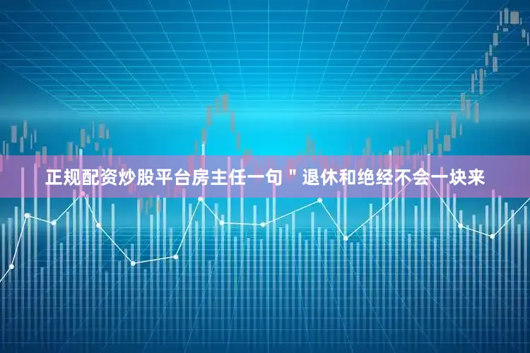 正规配资炒股平台房主任一句＂退休和绝经不会一块来