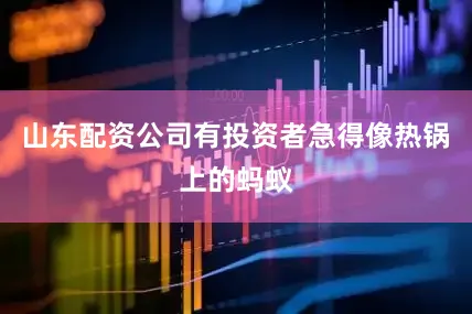 山东配资公司有投资者急得像热锅上的蚂蚁