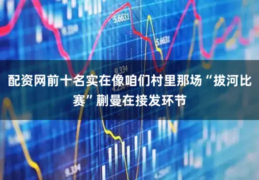 配资网前十名实在像咱们村里那场“拔河比赛”蒯曼在接发环节