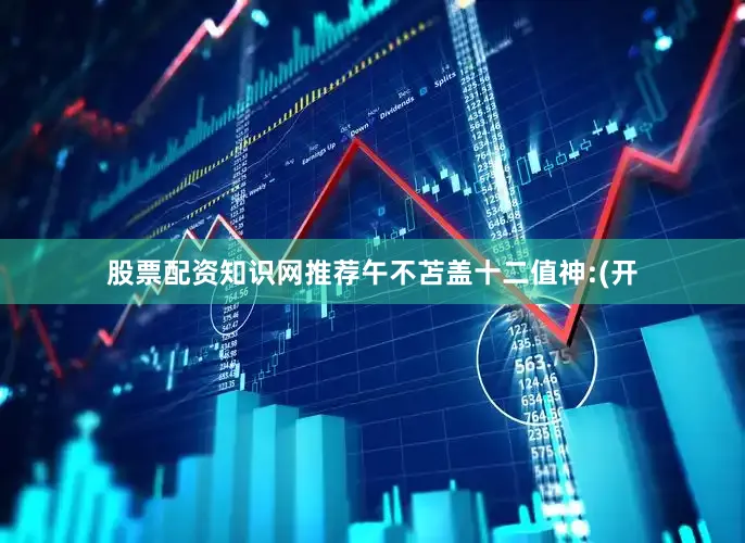 股票配资知识网推荐午不苫盖十二值神:(开
