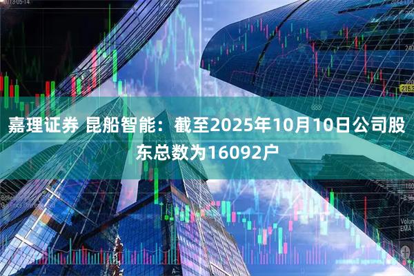 嘉理证券 昆船智能：截至2025年10月10日公司股东总数为16092户