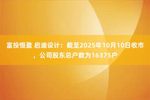 富投恒盈 启迪设计：截至2025年10月10日收市，公司股东总户数为16375户