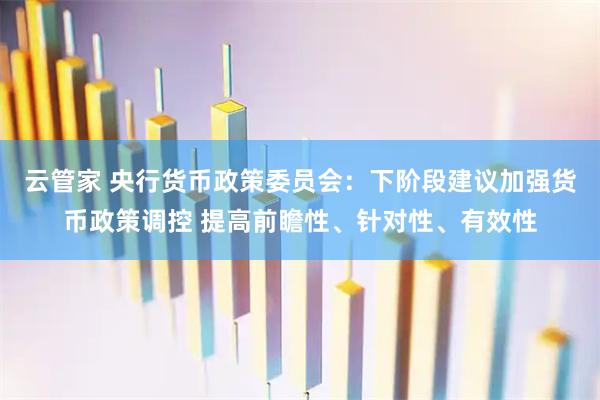 云管家 央行货币政策委员会：下阶段建议加强货币政策调控 提高前瞻性、针对性、有效性