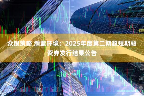 众银策略 瀚蓝环境：2025年度第二期超短期融资券发行结果公告