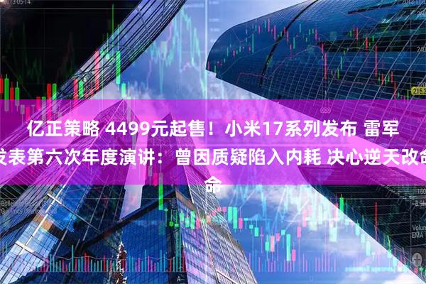 亿正策略 4499元起售！小米17系列发布 雷军发表第六次年度演讲：曾因质疑陷入内耗 决心逆天改命